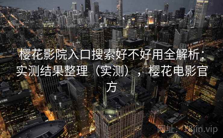 樱花影院入口搜索好不好用全解析：实测结果整理（实测），樱花电影官方