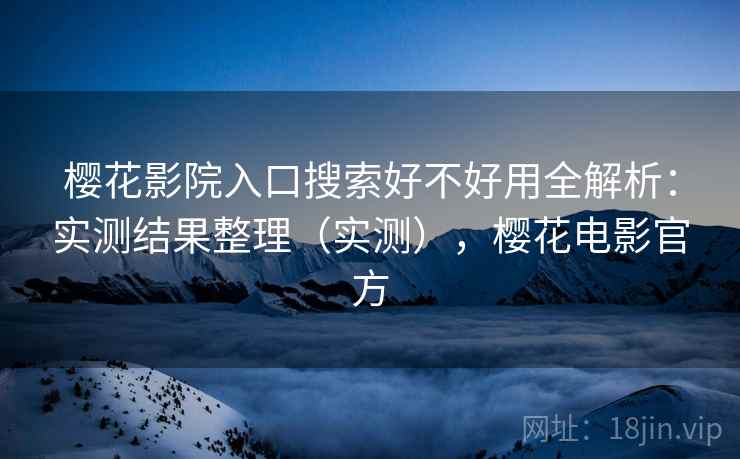 樱花影院入口搜索好不好用全解析:实测结果整理(实测),樱花电影官方 樱花影院入口搜索好不好用全解析:实测结果整理(实测),樱花电影官方