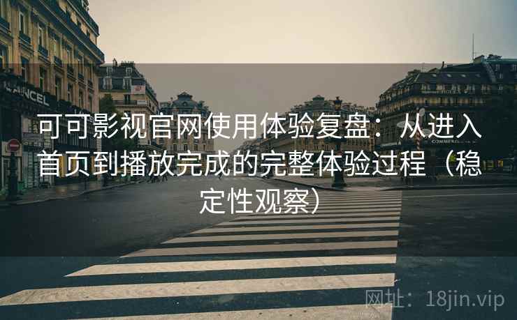 可可影视官网使用体验复盘:从进入首页到播放完成的完整体验过程(稳定性观察) 可可影视官网使用体验复盘:从进入首页到播放完成的完整体验过程(稳定性观察)