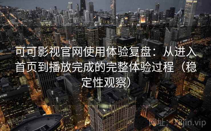 可可影视官网使用体验复盘：从进入首页到播放完成的完整体验过程（稳定性观察）