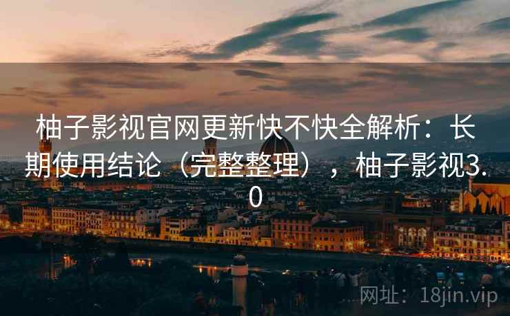 柚子影视官网更新快不快全解析:长期使用结论(完整整理),柚子影视3.0 柚子影视官网更新快不快全解析:长期使用结论(完整整理),柚子影视3.0