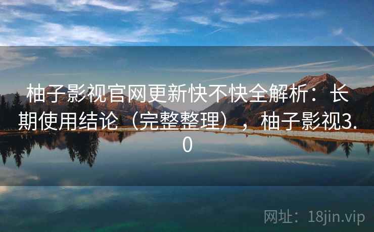 柚子影视官网更新快不快全解析：长期使用结论（完整整理），柚子影视3.0