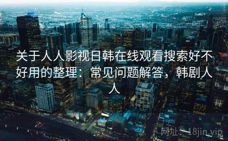 关于人人影视日韩在线观看搜索好不好用的整理：常见问题解答，韩剧人人