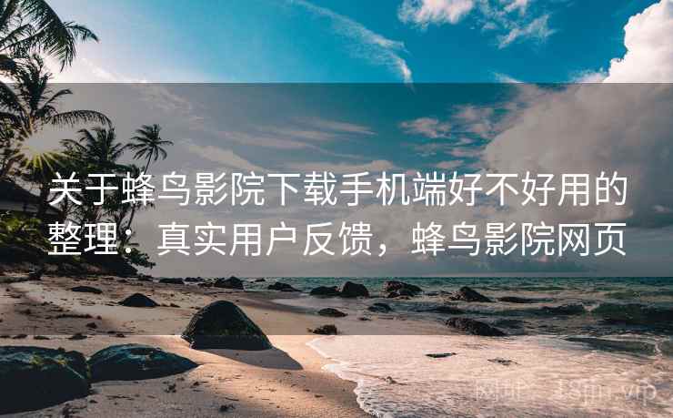 关于蜂鸟影院下载手机端好不好用的整理:真实用户反馈,蜂鸟影院网页 关于蜂鸟影院下载手机端好不好用的整理:真实用户反馈,蜂鸟影院网页