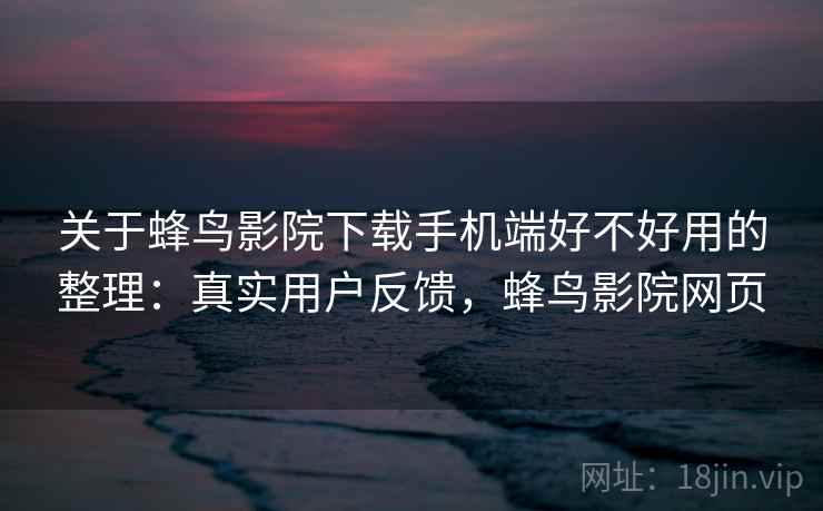 关于蜂鸟影院下载手机端好不好用的整理：真实用户反馈，蜂鸟影院网页