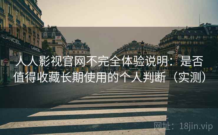 人人影视官网不完全体验说明：是否值得收藏长期使用的个人判断（实测）