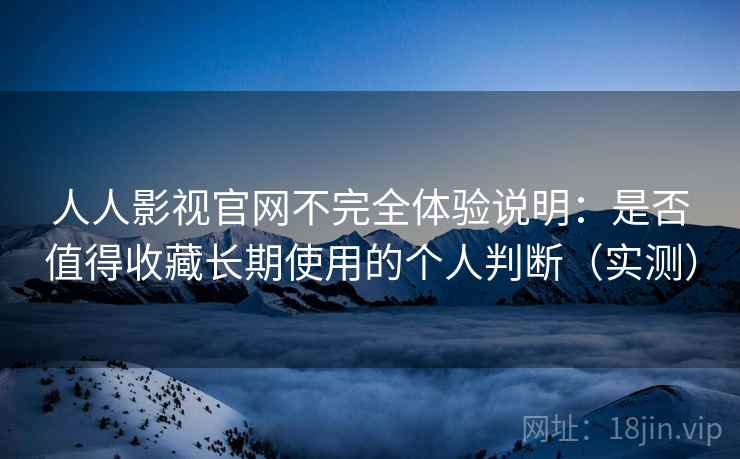 人人影视官网不完全体验说明:是否值得收藏长期使用的个人判断(实测) 人人影视官网不完全体验说明:是否值得收藏长期使用的个人判断(实测)