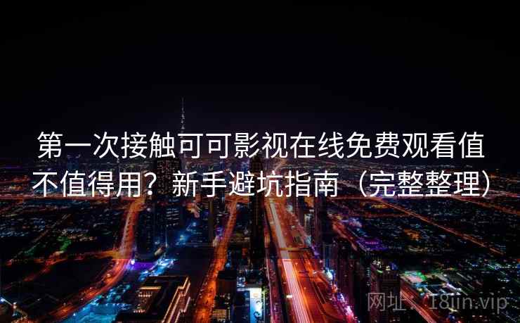 第一次接触可可影视在线免费观看值不值得用？新手避坑指南（完整整理）