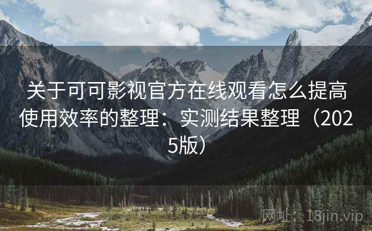 关于可可影视官方在线观看怎么提高使用效率的整理：实测结果整理（2025版）