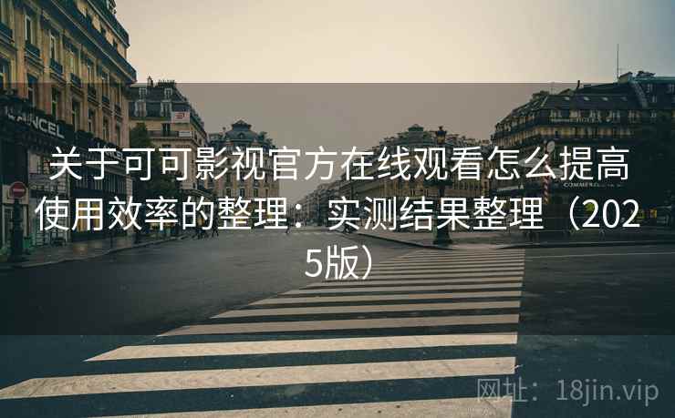 关于可可影视官方在线观看怎么提高使用效率的整理:实测结果整理(2025版) 关于可可影视官方在线观看怎么提高使用效率的整理:实测结果整理(2025版)