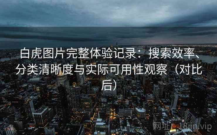 白虎图片完整体验记录：搜索效率、分类清晰度与实际可用性观察（对比后）