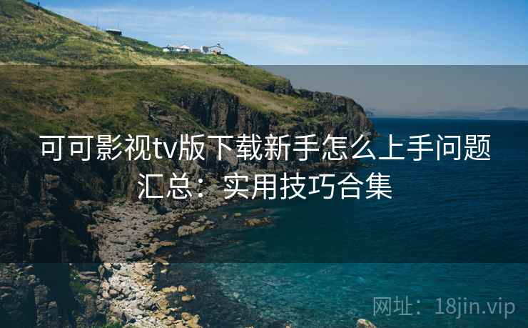 可可影视tv版下载新手怎么上手问题汇总：实用技巧合集