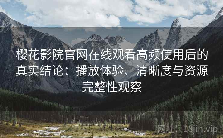 樱花影院官网在线观看高频使用后的真实结论：播放体验、清晰度与资源完整性观察