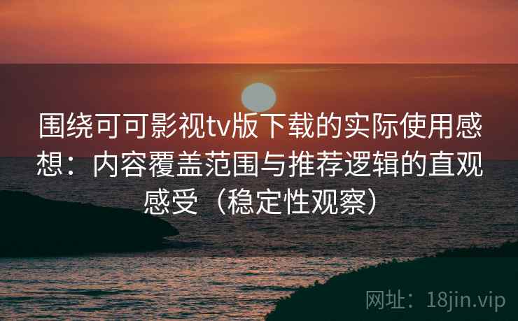 围绕可可影视tv版下载的实际使用感想:内容覆盖范围与推荐逻辑的直观感受(稳定性观察) 围绕可可影视tv版下载的实际使用感想:内容覆盖范围与推荐逻辑的直观感受(稳定性观察)