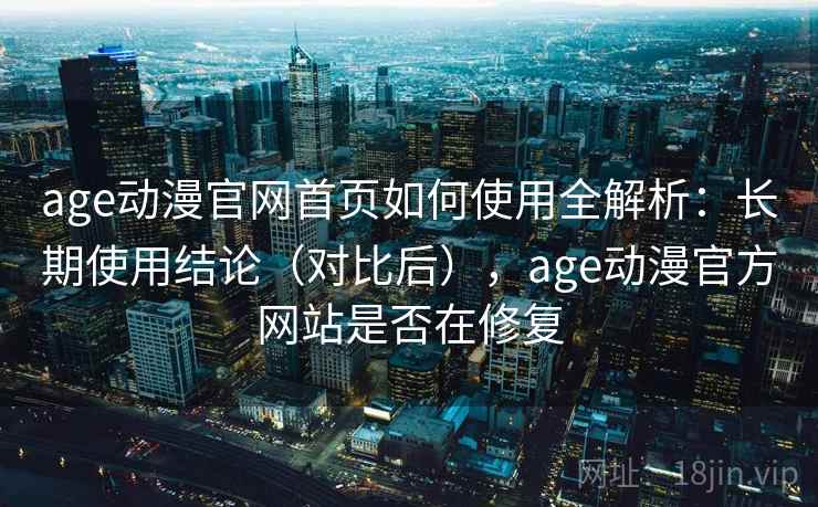 age动漫官网首页如何使用全解析:长期使用结论(对比后),age动漫官方网站是否在修复 age动漫官网首页如何使用全解析:长期使用结论(对比后),age动漫官方网站是否在修复