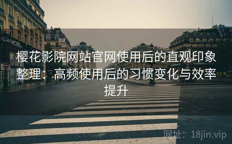 樱花影院网站官网使用后的直观印象整理:高频使用后的习惯变化与效率提升 樱花影院网站官网使用后的直观印象整理:高频使用后的习惯变化与效率提升