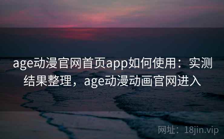 age动漫官网首页app如何使用：实测结果整理，age动漫动画官网进入