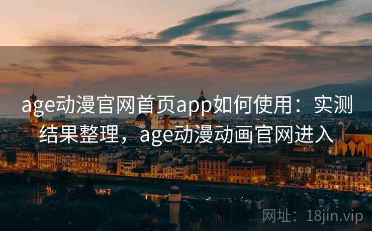 age动漫官网首页app如何使用：实测结果整理，age动漫动画官网进入