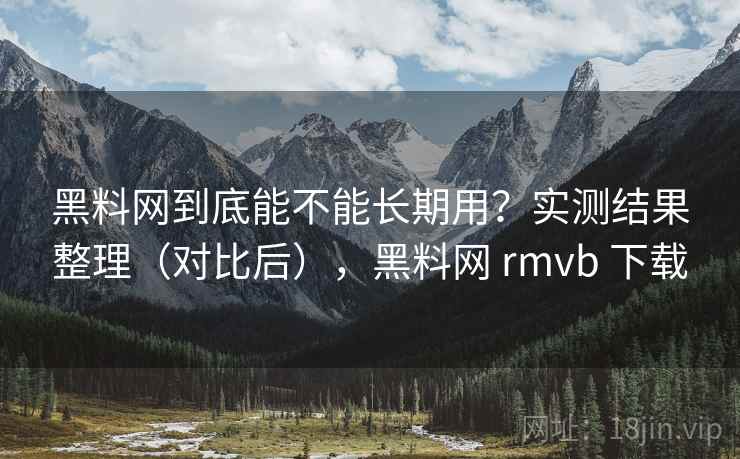 黑料网到底能不能长期用?实测结果整理(对比后),黑料网 rmvb 下载 黑料网到底能不能长期用?实测结果整理(对比后),黑料网 rmvb 下载