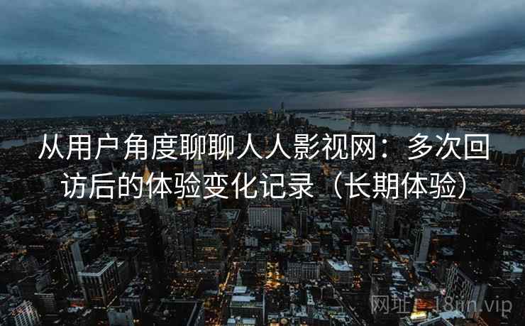 从用户角度聊聊人人影视网:多次回访后的体验变化记录(长期体验) 从用户角度聊聊人人影视网:多次回访后的体验变化记录(长期体验)