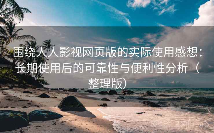 围绕人人影视网页版的实际使用感想：长期使用后的可靠性与便利性分析（整理版）