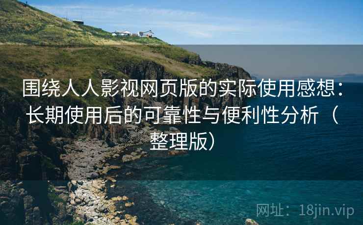 围绕人人影视网页版的实际使用感想：长期使用后的可靠性与便利性分析（整理版）