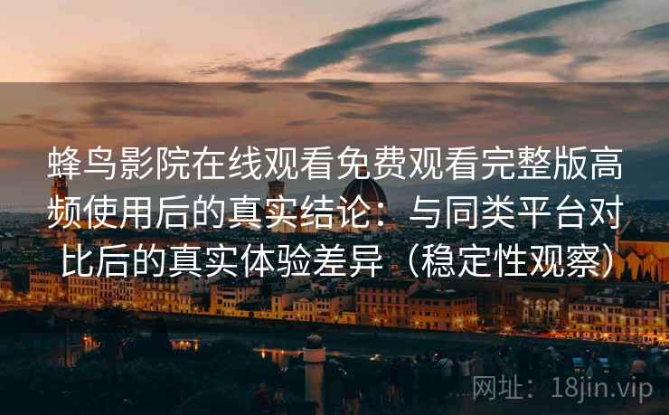 蜂鸟影院在线观看免费观看完整版高频使用后的真实结论：与同类平台对比后的真实体验差异（稳定性观察）