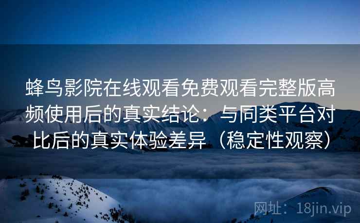 蜂鸟影院在线观看免费观看完整版高频使用后的真实结论:与同类平台对比后的真实体验差异(稳定性观察) 蜂鸟影院在线观看免费观看完整版高频使用后的真实结论:与同类平台对比后的真实体验差异(稳定性观察)