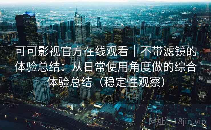 可可影视官方在线观看｜不带滤镜的体验总结：从日常使用角度做的综合体验总结（稳定性观察）