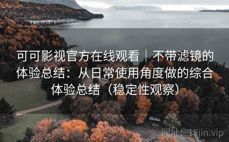 可可影视官方在线观看｜不带滤镜的体验总结：从日常使用角度做的综合体验总结（稳定性观察）