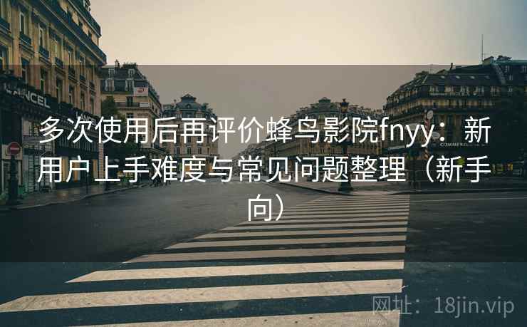 多次使用后再评价蜂鸟影院fnyy:新用户上手难度与常见问题整理(新手向) 多次使用后再评价蜂鸟影院fnyy:新用户上手难度与常见问题整理(新手向)