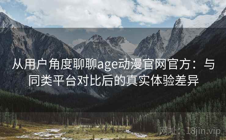 从用户角度聊聊age动漫官网官方：与同类平台对比后的真实体验差异