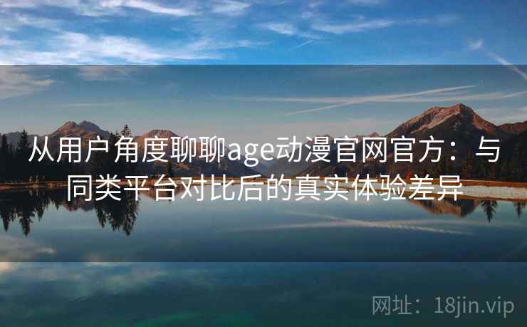 从用户角度聊聊age动漫官网官方：与同类平台对比后的真实体验差异