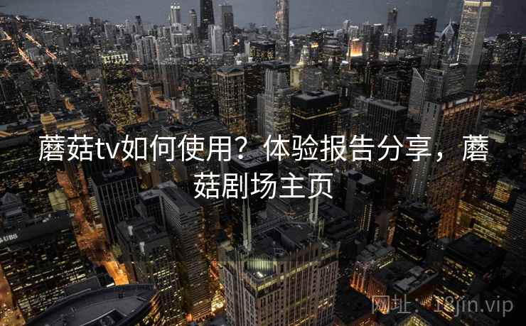 蘑菇tv如何使用？体验报告分享，蘑菇剧场主页
