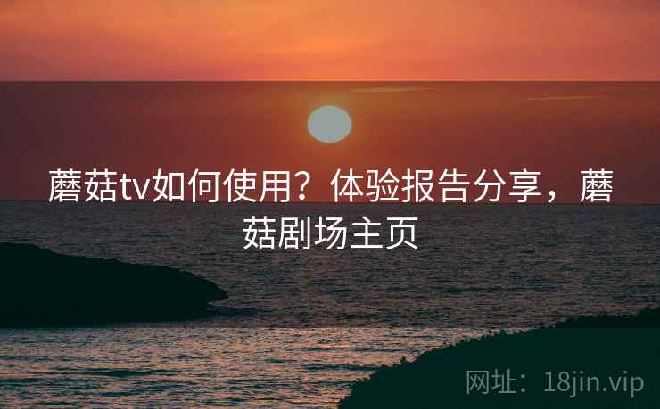 蘑菇tv如何使用?体验报告分享,蘑菇剧场主页 蘑菇tv如何使用?体验报告分享,蘑菇剧场主页