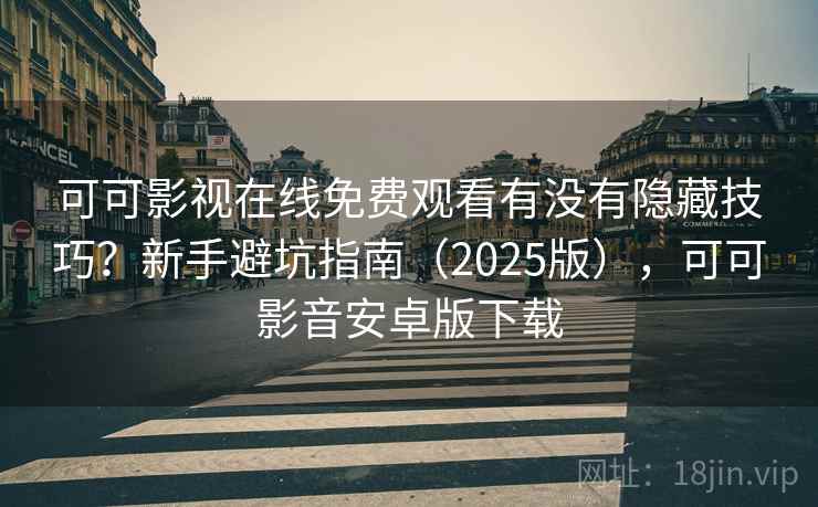 可可影视在线免费观看有没有隐藏技巧？新手避坑指南（2025版），可可影音安卓版下载