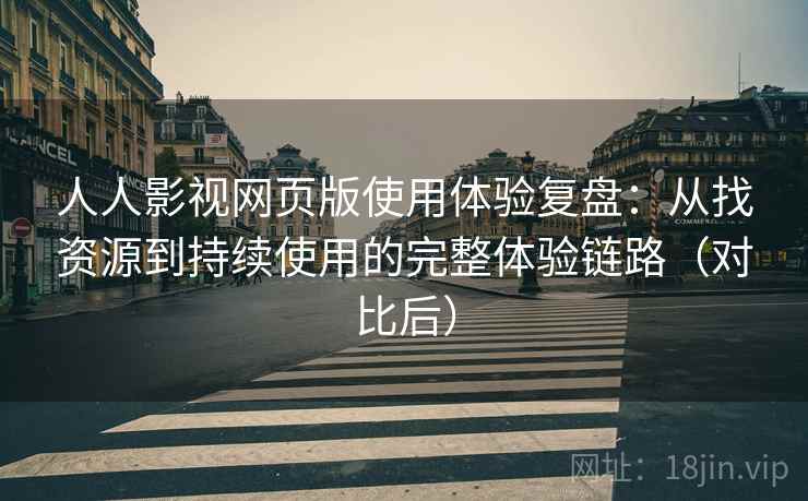 人人影视网页版使用体验复盘：从找资源到持续使用的完整体验链路（对比后）