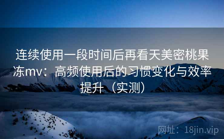 连续使用一段时间后再看天美密桃果冻mv:高频使用后的习惯变化与效率提升(实测) 连续使用一段时间后再看天美密桃果冻mv:高频使用后的习惯变化与效率提升(实测)