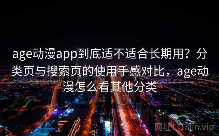 age动漫app到底适不适合长期用?分类页与搜索页的使用手感对比,age动漫怎么看其他分类 age动漫app到底适不适合长期用?分类页与搜索页的使用手感对比,age动漫怎么看其他分类
