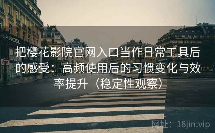 把樱花影院官网入口当作日常工具后的感受：高频使用后的习惯变化与效率提升（稳定性观察）
