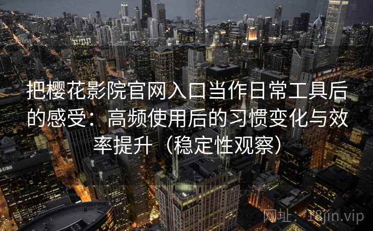 把樱花影院官网入口当作日常工具后的感受:高频使用后的习惯变化与效率提升(稳定性观察) 把樱花影院官网入口当作日常工具后的感受:高频使用后的习惯变化与效率提升(稳定性观察)