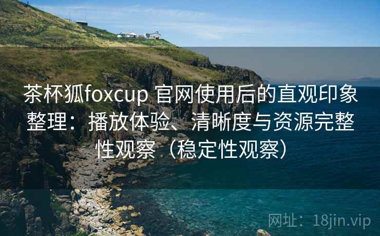 茶杯狐foxcup 官网使用后的直观印象整理：播放体验、清晰度与资源完整性观察（稳定性观察）
