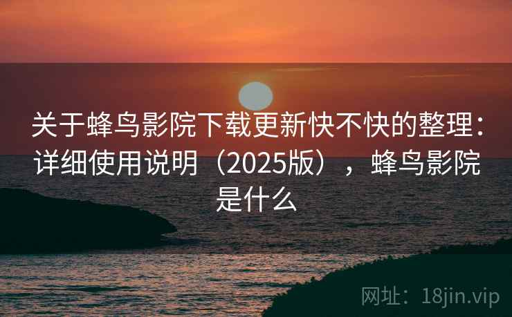 关于蜂鸟影院下载更新快不快的整理：详细使用说明（2025版），蜂鸟影院是什么