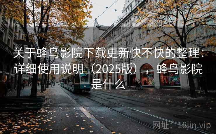 关于蜂鸟影院下载更新快不快的整理：详细使用说明（2025版），蜂鸟影院是什么