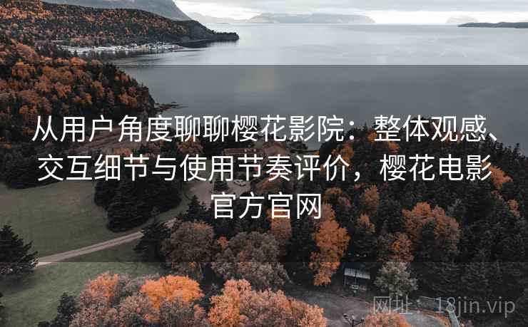 从用户角度聊聊樱花影院：整体观感、交互细节与使用节奏评价，樱花电影官方官网
