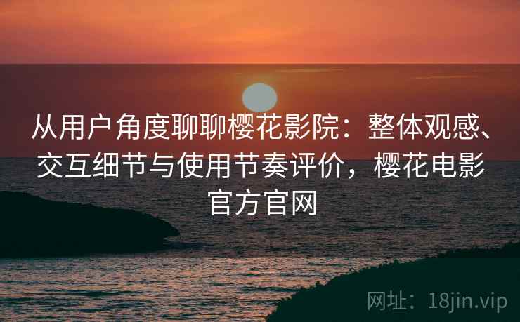 从用户角度聊聊樱花影院:整体观感、交互细节与使用节奏评价,樱花电影官方官网 从用户角度聊聊樱花影院:整体观感、交互细节与使用节奏评价,樱花电影官方官网