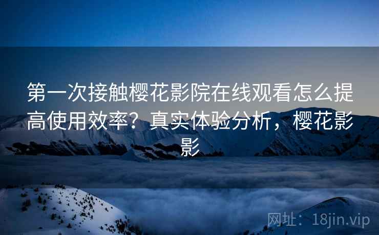 第一次接触樱花影院在线观看怎么提高使用效率?真实体验分析,樱花影影 第一次接触樱花影院在线观看怎么提高使用效率?真实体验分析,樱花影影