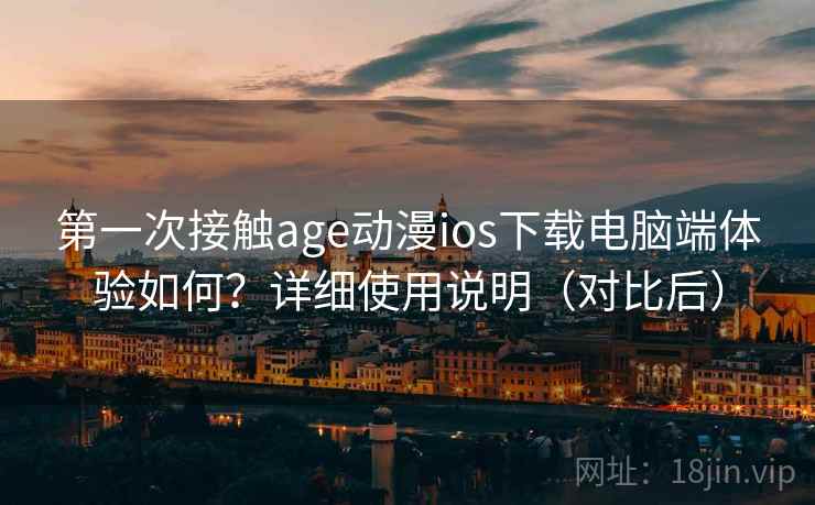 第一次接触age动漫ios下载电脑端体验如何？详细使用说明（对比后）