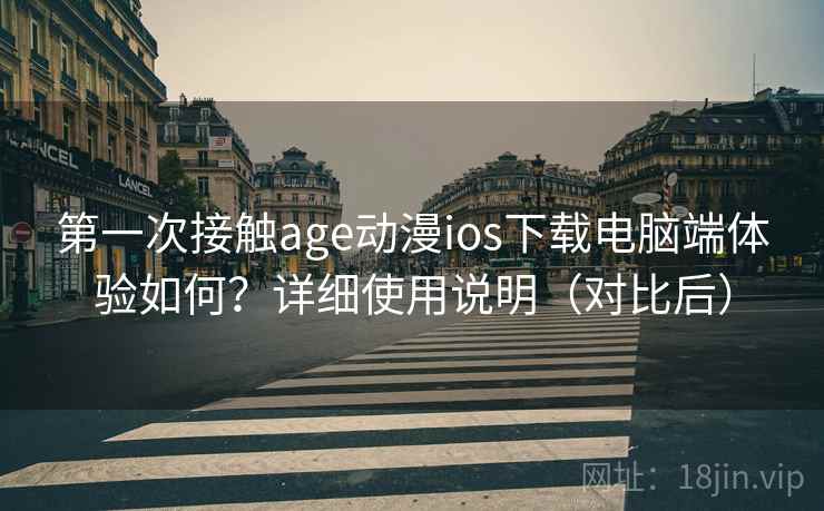 第一次接触age动漫ios下载电脑端体验如何？详细使用说明（对比后）