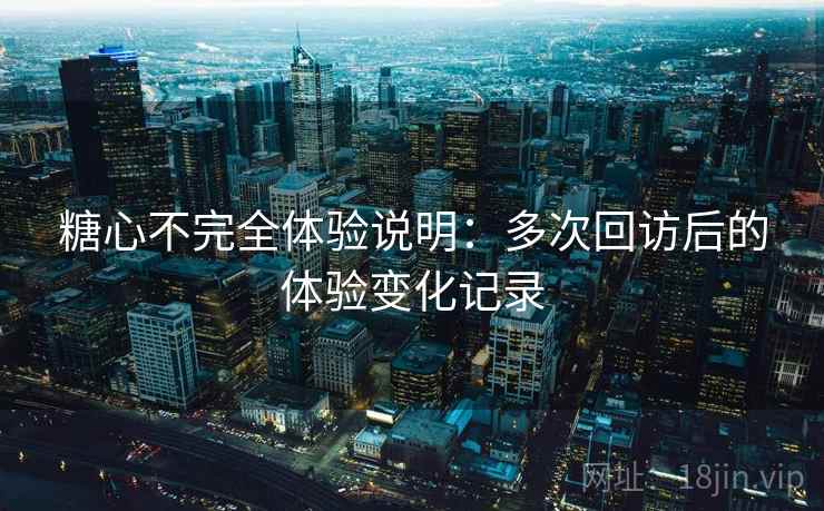 糖心不完全体验说明：多次回访后的体验变化记录